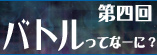 第四回　バトルってなーに？
